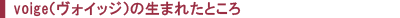 voige(ヴォイッジ)の生まれたところ