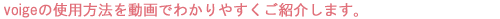 voigeの使用方法を動画でわかりやすくご紹介します。
