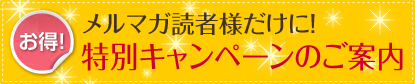 お得！メルマガ読者様だけに！特別キャンペーンのご案内