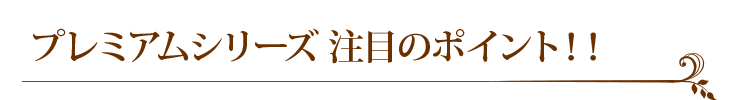 プレミアムシリーズ 注目のポイント