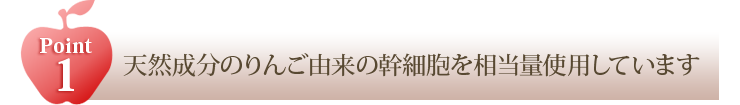 POINT1 天然成分のりんご由来の幹細胞を相当量使用しています