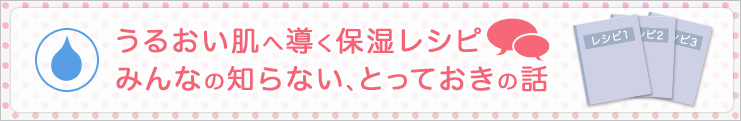 うるおい肌へ導く保湿レシピ　みんなの知らない、とっておきの話