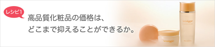 レシピ1　高品質化粧品の価格は、どこまで抑えることができるか。