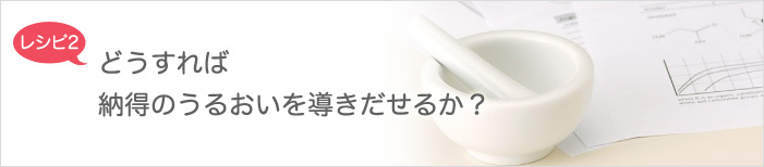 レシピ2　どうすれば納得のうるおいを導きだせるか？