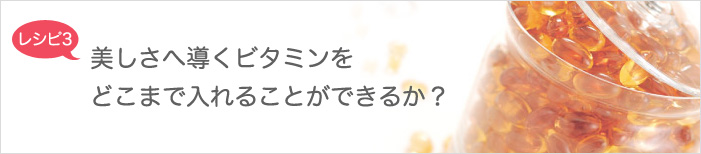 レシピ3　美しさへ導くビタミンをどこまで入れることができるか？