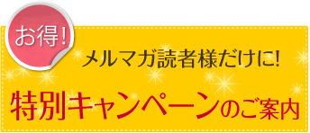 [お得！]メルマガ読者様だけに！特別キャンペーンのご案内