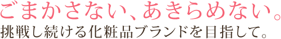 ごまかさない、あきらめない。挑戦し続ける化粧品ブランドを目指して。