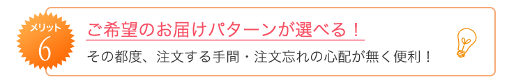 メリット6　ご希望のお届けパターンが選べる！