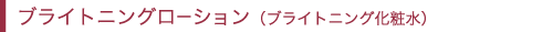 ブライトニングローション（ブライトニング化粧水）